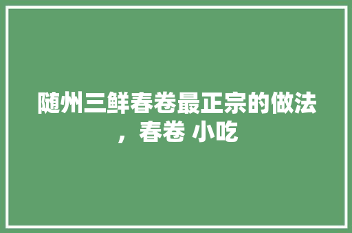 随州三鲜春卷最正宗的做法，春卷 小吃 随州三鲜春卷最正宗的做法，春卷 小吃 生活指南