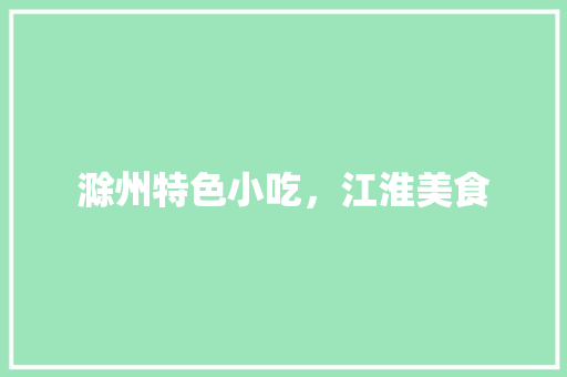 滁州特色小吃，江淮美食 滁州特色小吃，江淮美食 旅行资讯