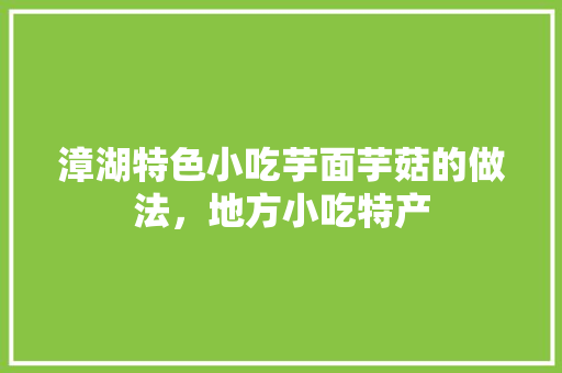 漳湖特色小吃芋面芋菇的做法，地方小吃特产 漳湖特色小吃芋面芋菇的做法，地方小吃特产 生活指南