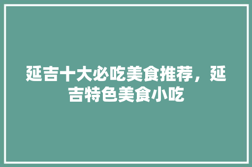 延吉十大必吃美食推荐，延吉特色美食小吃 延吉十大必吃美食推荐，延吉特色美食小吃 家居窍门