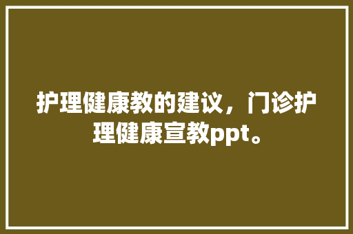 护理健康教的建议，门诊护理健康宣教ppt。 护理健康教的建议，门诊护理健康宣教ppt。 健康建议