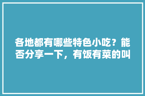各地都有哪些特色小吃？能否分享一下，有饭有菜的叫什么饭