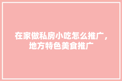 在家做私房小吃怎么推广，地方特色美食推广 在家做私房小吃怎么推广，地方特色美食推广 健康建议