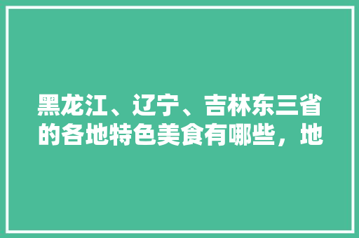 黑龙江、辽宁、吉林东三省的各地特色美食有哪些，地方特色美食介绍 黑龙江、辽宁、吉林东三省的各地特色美食有哪些，地方特色美食介绍 美食推荐