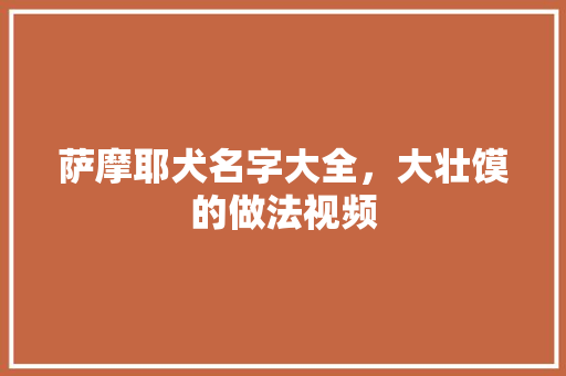 萨摩耶犬名字大全，大壮馍的做法视频 萨摩耶犬名字大全，大壮馍的做法视频 旅行资讯