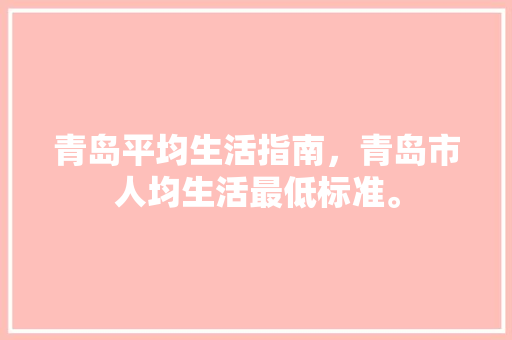 青岛平均生活指南，青岛市人均生活最低标准。 青岛平均生活指南，青岛市人均生活最低标准。 生活指南