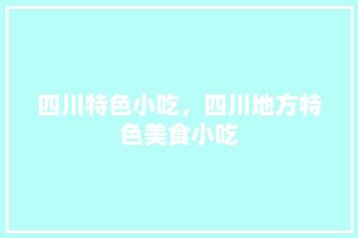 四川特色小吃，四川地方特色美食小吃 四川特色小吃，四川地方特色美食小吃 美食推荐