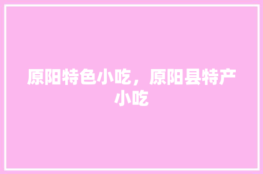 原阳特色小吃，原阳县特产小吃 原阳特色小吃，原阳县特产小吃 美食推荐