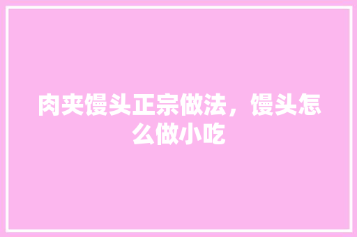 肉夹馒头正宗做法，馒头怎么做小吃 肉夹馒头正宗做法，馒头怎么做小吃 健康建议