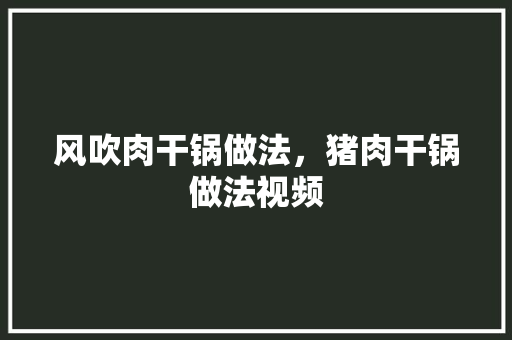 风吹肉干锅做法，猪肉干锅做法视频