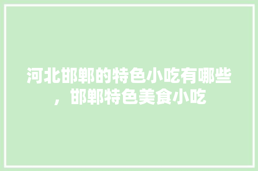 河北邯郸的特色小吃有哪些，邯郸特色美食小吃 河北邯郸的特色小吃有哪些，邯郸特色美食小吃 健康建议