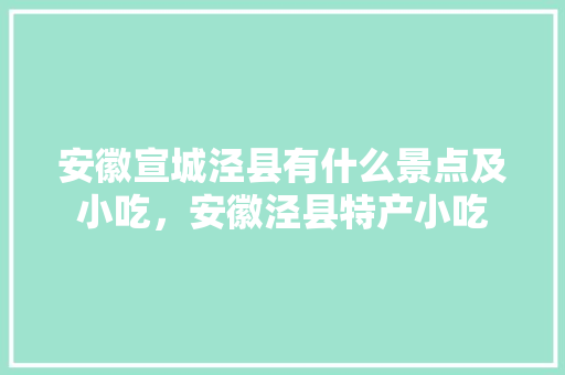 安徽宣城泾县有什么景点及小吃，安徽泾县特产小吃 安徽宣城泾县有什么景点及小吃，安徽泾县特产小吃 健康建议