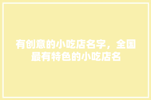 有创意的小吃店名字，全国最有特色的小吃店名 有创意的小吃店名字，全国最有特色的小吃店名 旅行资讯