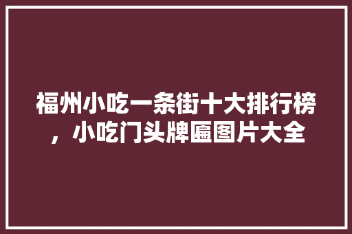 福州小吃一条街十大排行榜，小吃门头牌匾图片大全 福州小吃一条街十大排行榜，小吃门头牌匾图片大全 家居窍门
