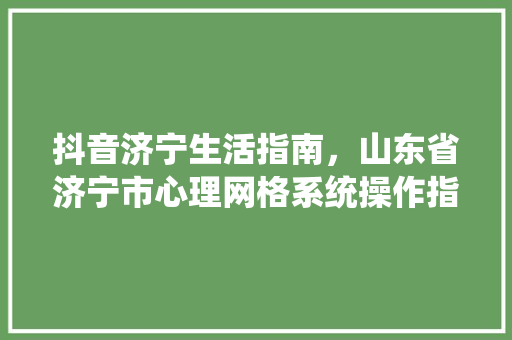 抖音济宁生活指南，山东省济宁市心理网格系统操作指南。 抖音济宁生活指南，山东省济宁市心理网格系统操作指南。 生活指南