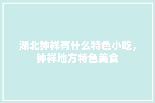 湖北钟祥有什么特色小吃，钟祥地方特色美食 湖北钟祥有什么特色小吃，钟祥地方特色美食 家居窍门