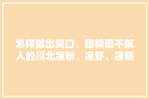 怎样做出爽口、甜糯而不腻人的川北凉粉、凉虾、凉糕，凉糕是哪里的特色 怎样做出爽口、甜糯而不腻人的川北凉粉、凉虾、凉糕，凉糕是哪里的特色 家居窍门