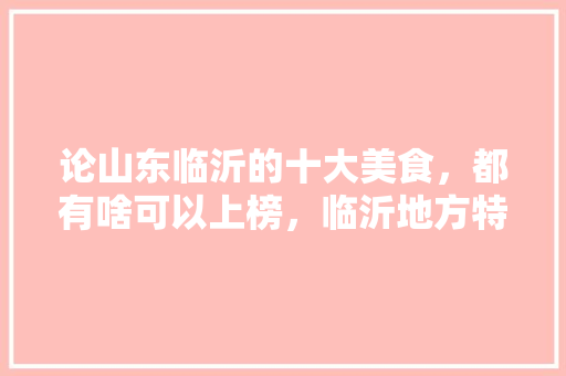 论山东临沂的十大美食，都有啥可以上榜，临沂地方特色美食小吃