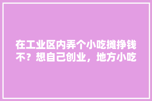 在工业区内弄个小吃摊挣钱不？想自己创业，地方小吃特产 在工业区内弄个小吃摊挣钱不？想自己创业，地方小吃特产 美食推荐