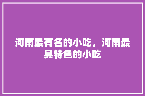 河南最有名的小吃，河南最具特色的小吃 河南最有名的小吃，河南最具特色的小吃 旅行资讯