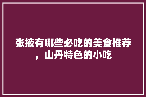 张掖有哪些必吃的美食推荐，山丹特色的小吃 张掖有哪些必吃的美食推荐，山丹特色的小吃 健康建议