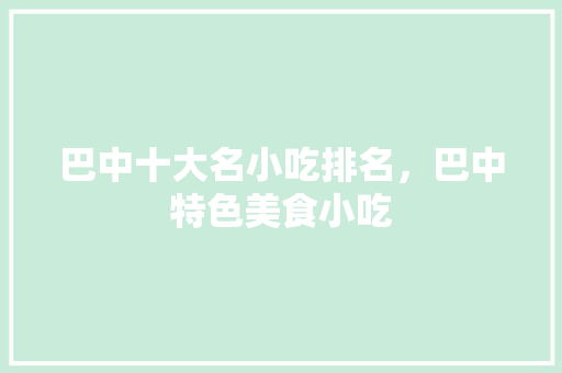 巴中十大名小吃排名，巴中特色美食小吃 巴中十大名小吃排名，巴中特色美食小吃 旅行资讯