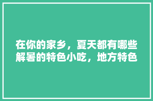 在你的家乡，夏天都有哪些解暑的特色小吃，地方特色的小吃作文