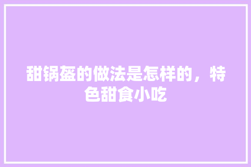 甜锅盔的做法是怎样的，特色甜食小吃 甜锅盔的做法是怎样的，特色甜食小吃 美食推荐