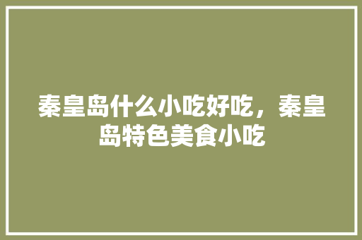 秦皇岛什么小吃好吃，秦皇岛特色美食小吃 秦皇岛什么小吃好吃，秦皇岛特色美食小吃 美食推荐