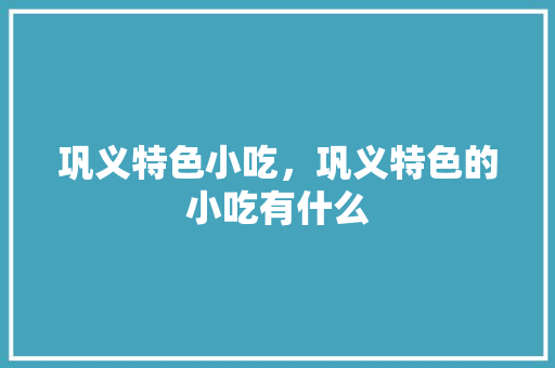 巩义特色小吃，巩义特色的小吃有什么 巩义特色小吃，巩义特色的小吃有什么 旅行资讯