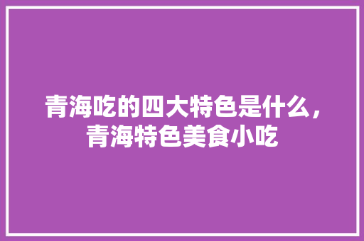 青海吃的四大特色是什么，青海特色美食小吃