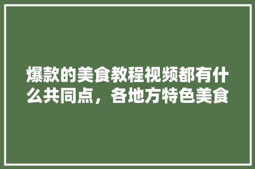 爆款的美食教程视频都有什么共同点，各地方特色美食小吃视频大全 爆款的美食教程视频都有什么共同点，各地方特色美食小吃视频大全 美食推荐