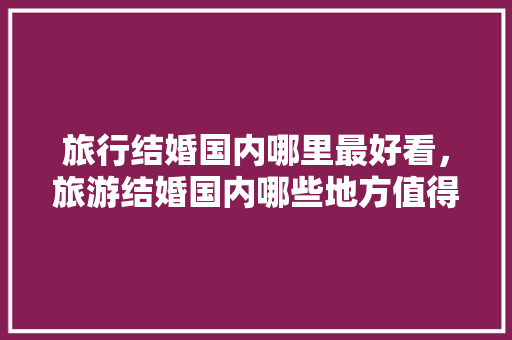 旅行结婚国内哪里最好看，旅游结婚国内哪些地方值得去。