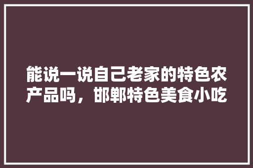 能说一说自己老家的特色农产品吗，邯郸特色美食小吃 能说一说自己老家的特色农产品吗，邯郸特色美食小吃 家居窍门