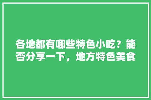 各地都有哪些特色小吃？能否分享一下，地方特色美食照片 各地都有哪些特色小吃？能否分享一下，地方特色美食照片 健康建议