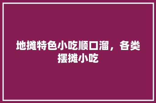 地摊特色小吃顺口溜，各类摆摊小吃 地摊特色小吃顺口溜，各类摆摊小吃 健康建议