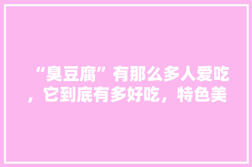 “臭豆腐”有那么多人爱吃，它到底有多好吃，特色美食臭豆腐 “臭豆腐”有那么多人爱吃，它到底有多好吃，特色美食臭豆腐 美食推荐
