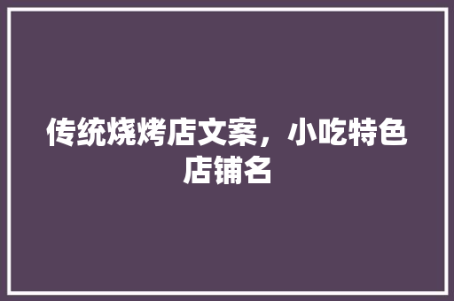 传统烧烤店文案，小吃特色店铺名 传统烧烤店文案，小吃特色店铺名 旅行资讯
