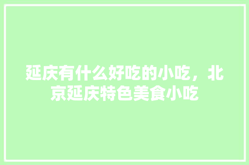 延庆有什么好吃的小吃，北京延庆特色美食小吃 延庆有什么好吃的小吃，北京延庆特色美食小吃 家居窍门