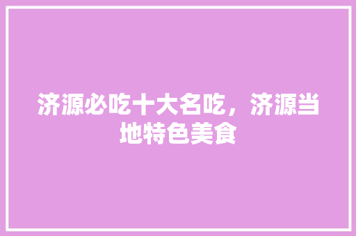 济源必吃十大名吃，济源当地特色美食 济源必吃十大名吃，济源当地特色美食 美食推荐