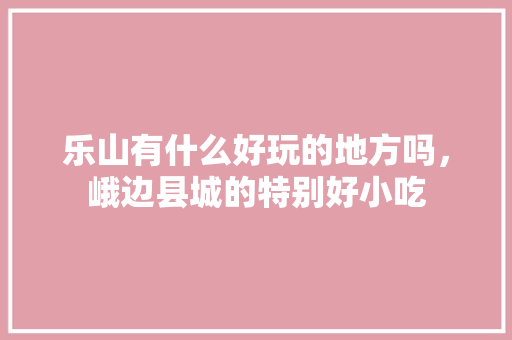 乐山有什么好玩的地方吗，峨边县城的特别好小吃