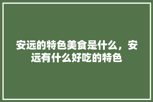 安远的特色美食是什么，安远有什么好吃的特色 安远的特色美食是什么，安远有什么好吃的特色 家居窍门