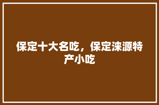 保定十大名吃,保定涞源特产小吃 旅行资讯 保定十大名吃,保定涞源特产小吃 保定十大名吃,保定涞源特产小吃 旅行资讯