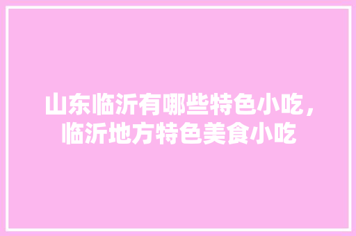 山东临沂有哪些特色小吃，临沂地方特色美食小吃
