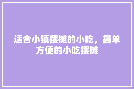 适合小镇摆摊的小吃，简单方便的小吃摆摊 适合小镇摆摊的小吃，简单方便的小吃摆摊 家居窍门