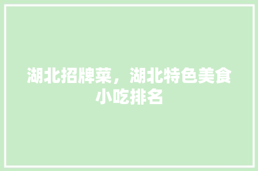 湖北招牌菜，湖北特色美食小吃排名 湖北招牌菜，湖北特色美食小吃排名 生活指南