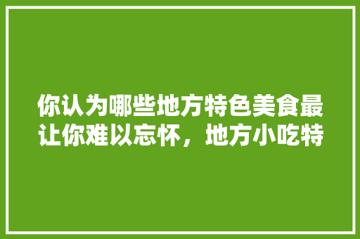你认为哪些地方特色美食最让你难以忘怀，地方小吃特产