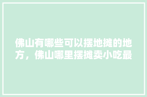 佛山有哪些可以摆地摊的地方，佛山哪里摆摊卖小吃最好 佛山有哪些可以摆地摊的地方，佛山哪里摆摊卖小吃最好 家居窍门