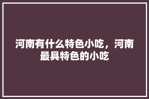 河南有什么特色小吃，河南最具特色的小吃 河南有什么特色小吃，河南最具特色的小吃 家居窍门