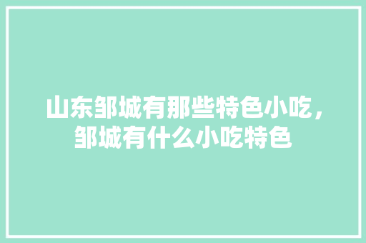 山东邹城有那些特色小吃，邹城有什么小吃特色 山东邹城有那些特色小吃，邹城有什么小吃特色 美食推荐